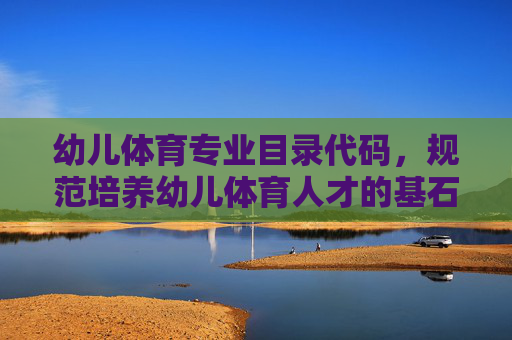 幼儿体育专业目录代码,规范培养幼儿体育人才的基石,幼儿体育专业目录代码,规范培养人才的基石 幼儿体育专业目录代码,规范培养幼儿体育人才的基石,幼儿体育专业目录代码,规范培养人才的基石