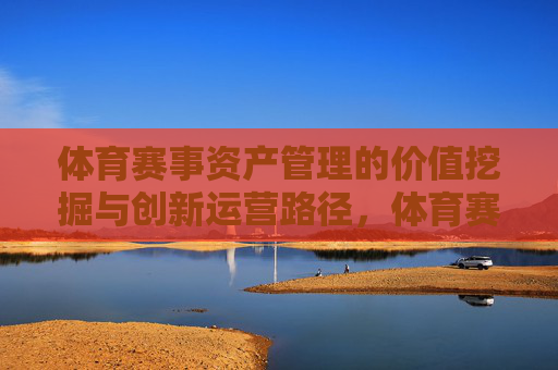 体育赛事资产管理的价值挖掘与创新运营路径，体育赛事资产管理的价值挖掘与创新运营路径