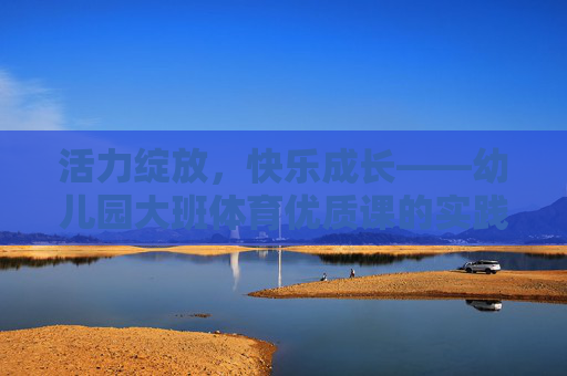 活力绽放,快乐成长——幼儿园大班体育优质课的实践与探索,活力绽放 快乐成长,幼儿园大班体育优质课实践探索 活力绽放,快乐成长——幼儿园大班体育优质课的实践与探索,活力绽放 快乐成长,幼儿园大班体育优质课实践探索