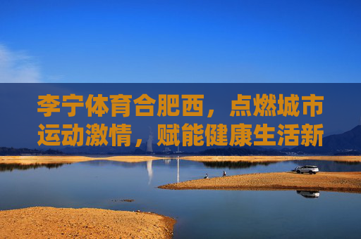 李宁体育合肥西,点燃城市运动激情,赋能健康生活新篇,李宁体育合肥西,点燃运动激情,赋能健康生活新篇 李宁体育合肥西,点燃城市运动激情,赋能健康生活新篇,李宁体育合肥西,点燃运动激情,赋能健康生活新篇