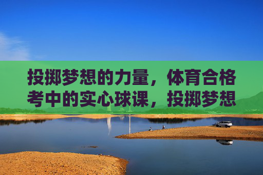 投掷梦想的力量,体育合格考中的实心球课,投掷梦想的力量,体育合格考实心球课 投掷梦想的力量,体育合格考中的实心球课,投掷梦想的力量,体育合格考实心球课