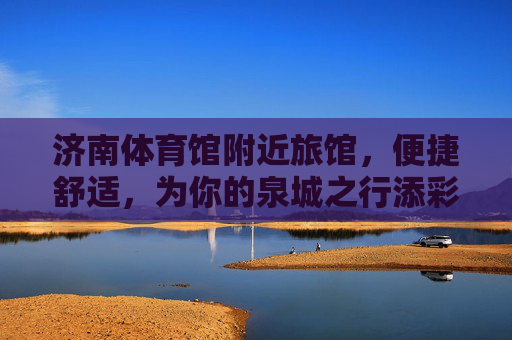 济南体育馆附近旅馆,便捷舒适,为你的泉城之行添彩,济南体育馆附近旅馆,便捷舒适,为泉城之行添彩 济南体育馆附近旅馆,便捷舒适,为你的泉城之行添彩,济南体育馆附近旅馆,便捷舒适,为泉城之行添彩