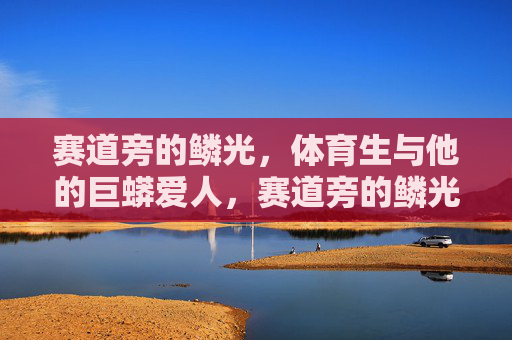 赛道旁的鳞光,体育生与他的巨蟒爱人,赛道旁的鳞光,体育生与他的巨蟒爱人 赛道旁的鳞光,体育生与他的巨蟒爱人,赛道旁的鳞光,体育生与他的巨蟒爱人