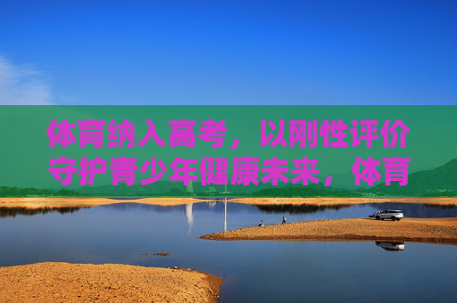 体育纳入高考，以刚性评价守护青少年健康未来，体育纳入高考，以刚性评价守护青少年健康未来