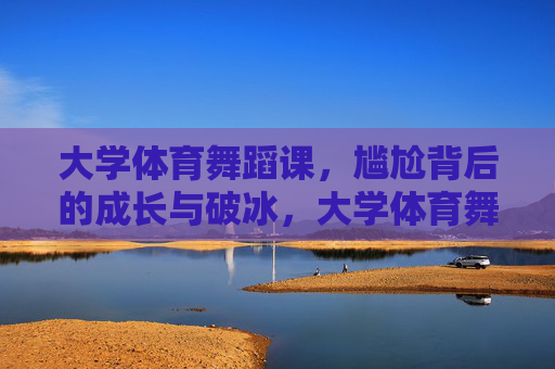 大学体育舞蹈课，尴尬背后的成长与破冰，大学体育舞蹈课，尴尬中的破冰与成长