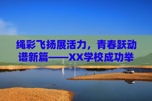绳彩飞扬展活力，青春跃动谱新篇——XX学校成功举办2024年阳光体育跳绳比赛，绳彩飞扬展活力，青春跃动谱新篇——XX学校2024年阳光体育跳绳比赛