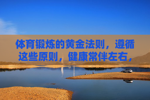 体育锻炼的黄金法则,遵循这些原则,健康常伴左右,体育锻炼黄金法则,健康常伴左右 体育锻炼的黄金法则,遵循这些原则,健康常伴左右,体育锻炼黄金法则,健康常伴左右