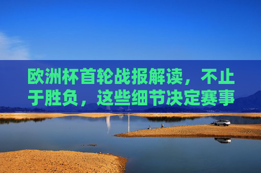 欧洲杯首轮战报解读,不止于胜负,这些细节决定赛事走向,欧洲杯首轮战报解读,不止胜负,细节定走向 欧洲杯首轮战报解读,不止于胜负,这些细节决定赛事走向,欧洲杯首轮战报解读,不止胜负,细节定走向