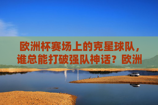 欧洲杯赛场上的克星球队,谁总能打破强队神话?欧洲杯赛场克星,打破强队神话的球队 欧洲杯赛场上的克星球队,谁总能打破强队神话?欧洲杯赛场克星,打破强队神话的球队