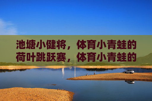 池塘小健将,体育小青蛙的荷叶跳跃赛,体育小青蛙的荷叶跳跃赛 池塘小健将,体育小青蛙的荷叶跳跃赛,体育小青蛙的荷叶跳跃赛