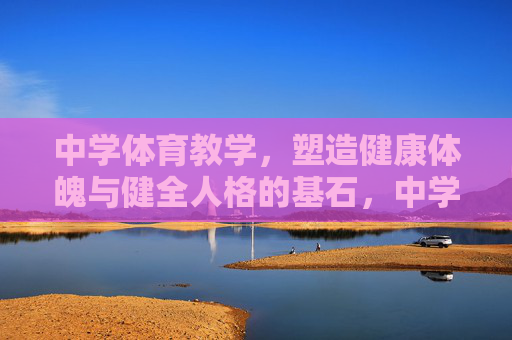 中学体育教学,塑造健康体魄与健全人格的基石,中学体育教学,健康体魄与健全人格的基石 中学体育教学,塑造健康体魄与健全人格的基石,中学体育教学,健康体魄与健全人格的基石