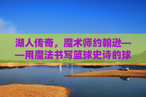 湖人传奇,魔术师约翰逊——用魔法书写篮球史诗的球场艺术家,湖人传奇魔术师,书写篮球史诗的球场艺术家 湖人传奇,魔术师约翰逊——用魔法书写篮球史诗的球场艺术家,湖人传奇魔术师,书写篮球史诗的球场艺术家