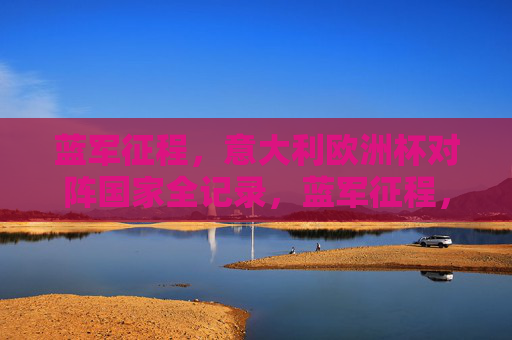 蓝军征程,意大利欧洲杯对阵国家全记录,蓝军征程,意大利欧洲杯对阵国家全记录 蓝军征程,意大利欧洲杯对阵国家全记录,蓝军征程,意大利欧洲杯对阵国家全记录