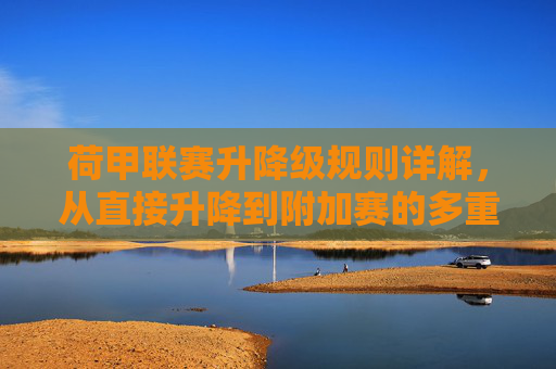 荷甲联赛升降级规则详解,从直接升降到附加赛的多重通道,荷甲联赛升降级规则详解,从直接升降到附加赛的多重通道 荷甲联赛升降级规则详解,从直接升降到附加赛的多重通道,荷甲联赛升降级规则详解,从直接升降到附加赛的多重通道