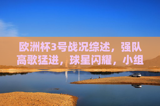 欧洲杯3号战况综述，强队高歌猛进，球星闪耀，小组赛悬念升级，欧洲杯3号战况综述，强队高歌猛进，球星闪耀，小组赛悬念升级