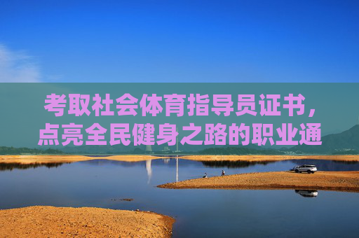 考取社会体育指导员证书，点亮全民健身之路的职业通行证，社会体育指导员证书，点亮全民健身的职业通行证