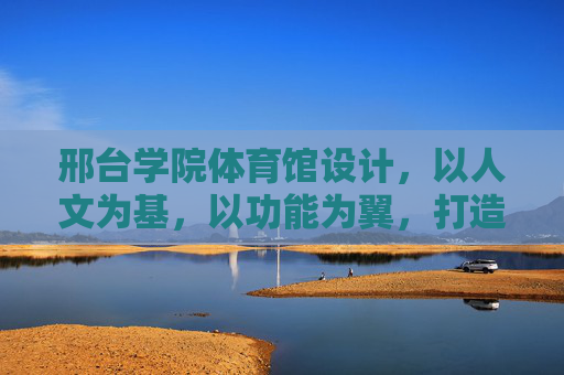 邢台学院体育馆设计,以人文为基,以功能为翼,打造校园活力新地标,人文为基,功能为翼,邢台学院体育馆筑就校园活力新地标 邢台学院体育馆设计,以人文为基,以功能为翼,打造校园活力新地标,人文为基,功能为翼,邢台学院体育馆筑就校园活力新地标