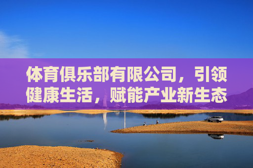 体育俱乐部有限公司,引领健康生活,赋能产业新生态,体育俱乐部有限公司引领健康生活赋能产业新生态 体育俱乐部有限公司,引领健康生活,赋能产业新生态,体育俱乐部有限公司引领健康生活赋能产业新生态
