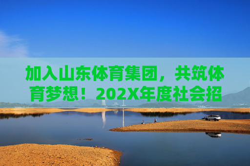 加入山东体育集团,共筑体育梦想!202X年度社会招聘及校园招聘公告,山东体育集团202X年度社会招聘及校园招聘公告 加入山东体育集团,共筑体育梦想!202X年度社会招聘及校园招聘公告,山东体育集团202X年度社会招聘及校园招聘公告