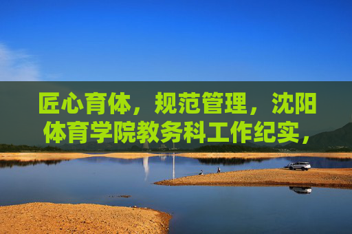 匠心育体,规范管理,沈阳体育学院教务科工作纪实,匠心育体 规范管理——沈阳体育学院教务科工作纪实 匠心育体,规范管理,沈阳体育学院教务科工作纪实,匠心育体 规范管理——沈阳体育学院教务科工作纪实