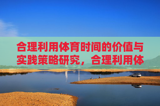 合理利用体育时间的价值与实践策略研究,合理利用体育时间的价值与实践策略研究 合理利用体育时间的价值与实践策略研究,合理利用体育时间的价值与实践策略研究