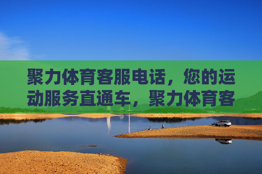 聚力体育客服电话，您的运动服务直通车，聚力体育客服电话，您的运动服务直通车