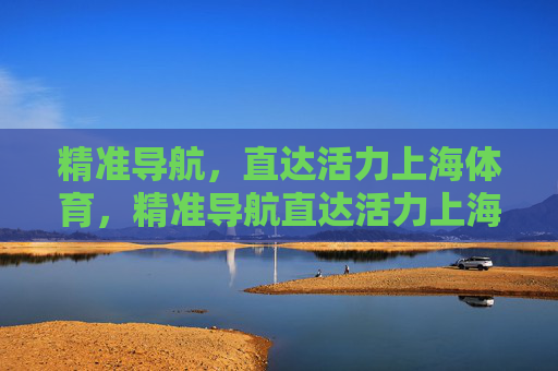 精准导航,直达活力上海体育,精准导航直达活力上海体育 精准导航,直达活力上海体育,精准导航直达活力上海体育