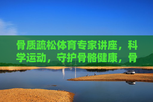 骨质疏松体育专家讲座,科学运动,守护骨骼健康,骨质疏松专家讲座,科学运动守护骨骼健康 骨质疏松体育专家讲座,科学运动,守护骨骼健康,骨质疏松专家讲座,科学运动守护骨骼健康