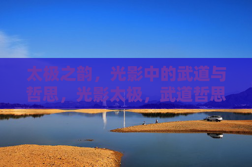 太极之韵,光影中的武道与哲思,光影太极,武道哲思之韵 太极之韵,光影中的武道与哲思,光影太极,武道哲思之韵