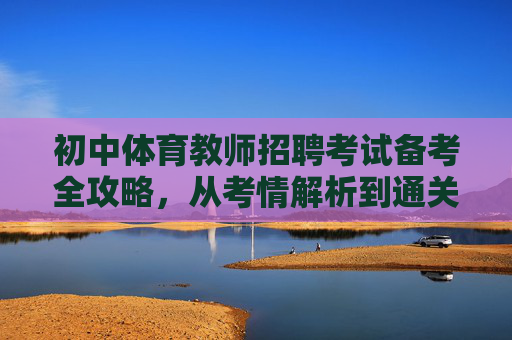 初中体育教师招聘考试备考全攻略，从考情解析到通关策略，初中体育教师招聘考试备考全攻略，从考情解析到通关策略