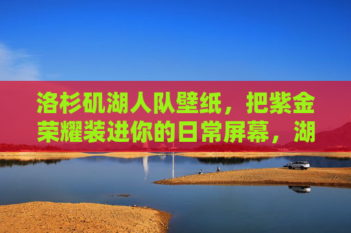 洛杉矶湖人队壁纸，把紫金荣耀装进你的日常屏幕，湖人紫金荣耀壁纸，装进你的日常屏幕