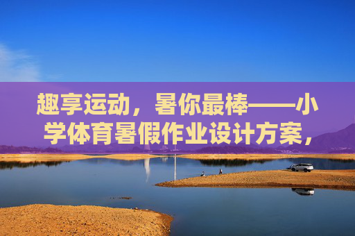 趣享运动,暑你最棒——小学体育暑假作业设计方案,趣享运动,暑你最棒——小学体育暑假作业设计方案 趣享运动,暑你最棒——小学体育暑假作业设计方案,趣享运动,暑你最棒——小学体育暑假作业设计方案