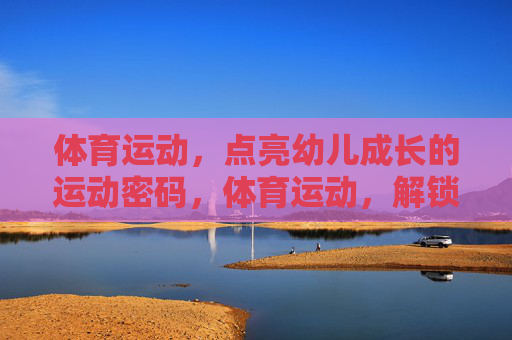 体育运动,点亮幼儿成长的运动密码,体育运动,解锁幼儿成长的密码 体育运动,点亮幼儿成长的运动密码,体育运动,解锁幼儿成长的密码