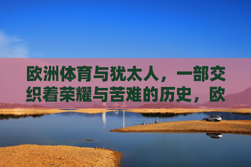欧洲体育与犹太人,一部交织着荣耀与苦难的历史,欧洲体育与犹太人,荣耀与苦难的交织史 欧洲体育与犹太人,一部交织着荣耀与苦难的历史,欧洲体育与犹太人,荣耀与苦难的交织史