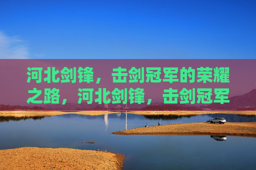 河北剑锋，击剑冠军的荣耀之路，河北剑锋，击剑冠军的荣耀之路