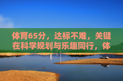 体育65分,达标不难,关键在科学规划与乐趣同行,体育65分达标,科学规划与乐趣同行 体育65分,达标不难,关键在科学规划与乐趣同行,体育65分达标,科学规划与乐趣同行
