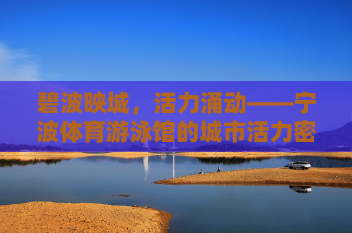 碧波映城,活力涌动——宁波体育游泳馆的城市活力密码,宁波体育游泳馆,碧波映城的活力密码 碧波映城,活力涌动——宁波体育游泳馆的城市活力密码,宁波体育游泳馆,碧波映城的活力密码