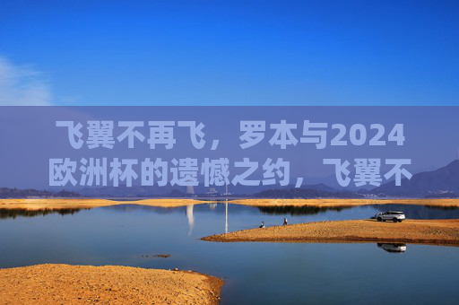 飞翼不再飞,罗本与2024欧洲杯的遗憾之约,飞翼不再飞,罗本与2024欧洲杯的遗憾之约 飞翼不再飞,罗本与2024欧洲杯的遗憾之约,飞翼不再飞,罗本与2024欧洲杯的遗憾之约