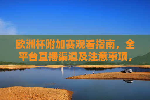 欧洲杯附加赛观看指南,全平台直播渠道及注意事项,欧洲杯附加赛观看指南,全平台直播渠道及注意事项 欧洲杯附加赛观看指南,全平台直播渠道及注意事项,欧洲杯附加赛观看指南,全平台直播渠道及注意事项