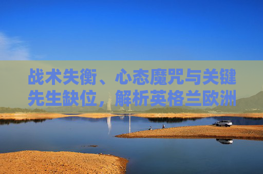 战术失衡、心态魔咒与关键先生缺位,解析英格兰欧洲杯折戟之因,战术失衡、心态魔咒、关键先生缺位,英格兰欧洲杯折戟之因 战术失衡、心态魔咒与关键先生缺位,解析英格兰欧洲杯折戟之因,战术失衡、心态魔咒、关键先生缺位,英格兰欧洲杯折戟之因