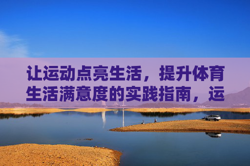 让运动点亮生活,提升体育生活满意度的实践指南,运动点亮生活,体育生活满意度实践指南 让运动点亮生活,提升体育生活满意度的实践指南,运动点亮生活,体育生活满意度实践指南