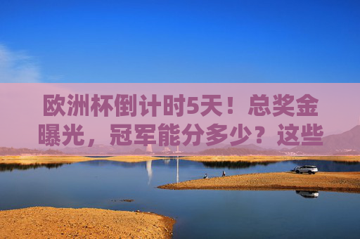 欧洲杯倒计时5天!总奖金曝光,冠军能分多少?这些细节藏不住了,欧洲杯倒计时5天!总奖金曝光,冠军能分多少? 欧洲杯倒计时5天!总奖金曝光,冠军能分多少?这些细节藏不住了,欧洲杯倒计时5天!总奖金曝光,冠军能分多少?