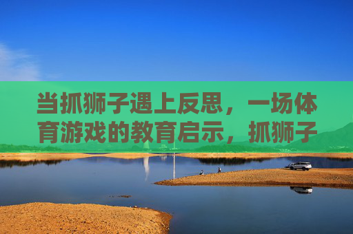 当抓狮子遇上反思，一场体育游戏的教育启示，抓狮子游戏的教育启示，反思的力量