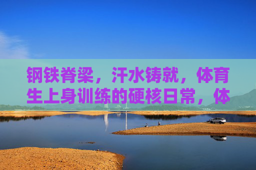 钢铁脊梁,汗水铸就,体育生上身训练的硬核日常,体育生硬核日常,汗水铸就钢铁脊梁 钢铁脊梁,汗水铸就,体育生上身训练的硬核日常,体育生硬核日常,汗水铸就钢铁脊梁