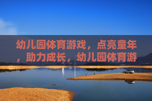 幼儿园体育游戏，点亮童年，助力成长，幼儿园体育游戏，点亮童年，助力成长