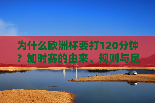 为什么欧洲杯要打120分钟？加时赛的由来、规则与足球精神，欧洲杯为何打120分钟？加时赛的由来、规则与足球精神