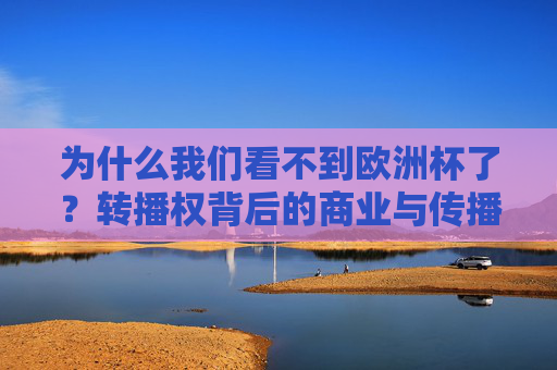 为什么我们看不到欧洲杯了?转播权背后的商业与传播逻辑,欧洲杯为何消失?转播权背后的商业传播逻辑 为什么我们看不到欧洲杯了?转播权背后的商业与传播逻辑,欧洲杯为何消失?转播权背后的商业传播逻辑