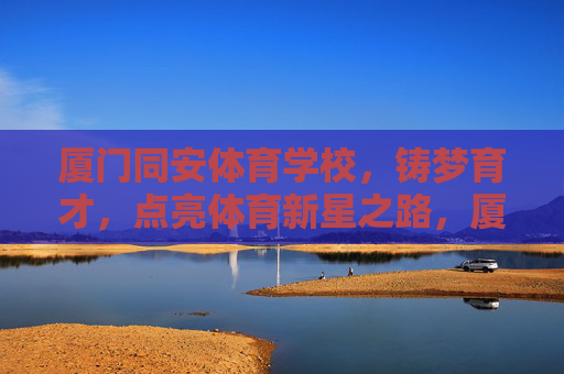 厦门同安体育学校,铸梦育才,点亮体育新星之路,厦门同安体育学校,铸梦育才,点亮新星之路 厦门同安体育学校,铸梦育才,点亮体育新星之路,厦门同安体育学校,铸梦育才,点亮新星之路
