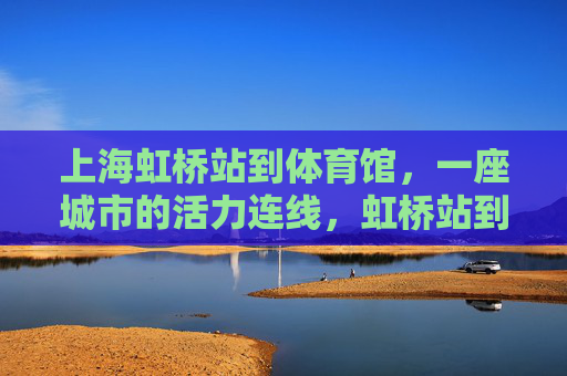 上海虹桥站到体育馆，一座城市的活力连线，虹桥站到体育馆，城市的活力连线