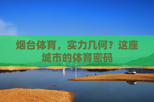 烟台体育,实力几何?这座城市的体育密码 烟台体育,实力几何?这座城市的体育密码